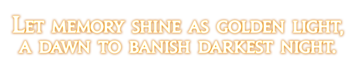 Let memory shine as golden light,<br />a dawn to banish darkest night.