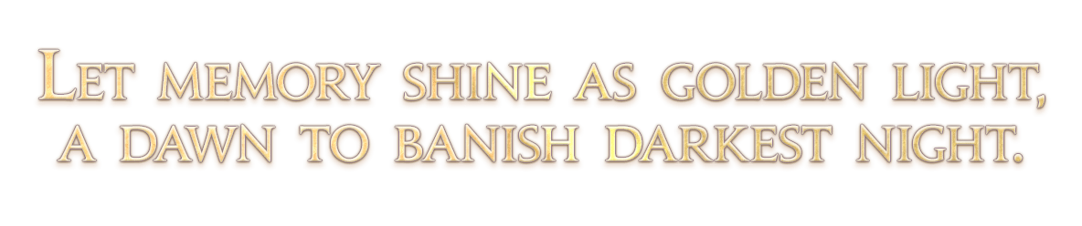 Let memory shine as golden light,<br />a dawn to banish darkest night.